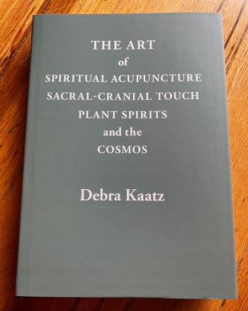 The Art of Spiritual Acupuncture, Sacral-Cranial Touch, Plant Spirits and the Cosmos  By Debra Kaatz